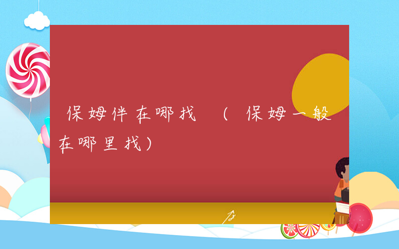 保姆伴在哪找 (保姆一般在哪里找)